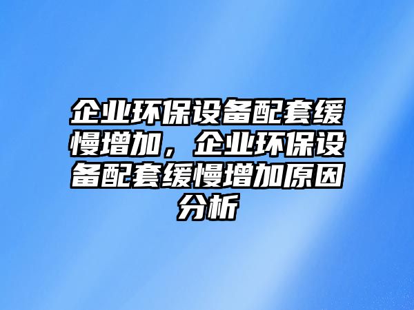 企業(yè)環(huán)保設備配套緩慢增加，企業(yè)環(huán)保設備配套緩慢增加原因分析