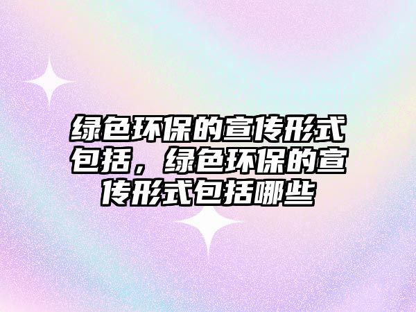 綠色環(huán)保的宣傳形式包括，綠色環(huán)保的宣傳形式包括哪些