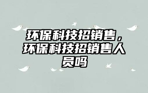 環(huán)保科技招銷售，環(huán)保科技招銷售人員嗎