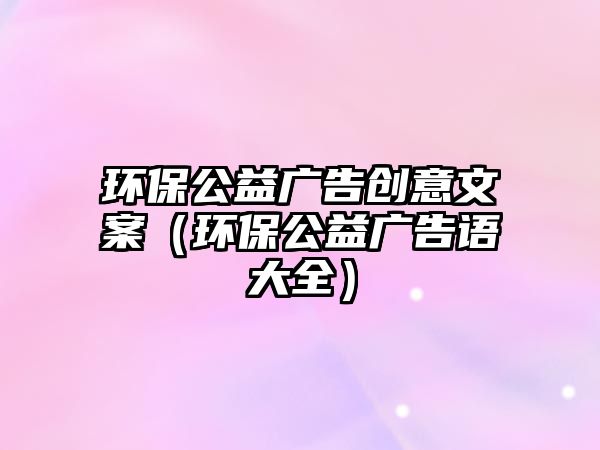環(huán)保公益廣告創(chuàng)意文案（環(huán)保公益廣告語大全）