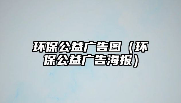 環(huán)保公益廣告圖（環(huán)保公益廣告海報）