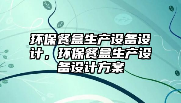 環(huán)保餐盒生產(chǎn)設備設計，環(huán)保餐盒生產(chǎn)設備設計方案