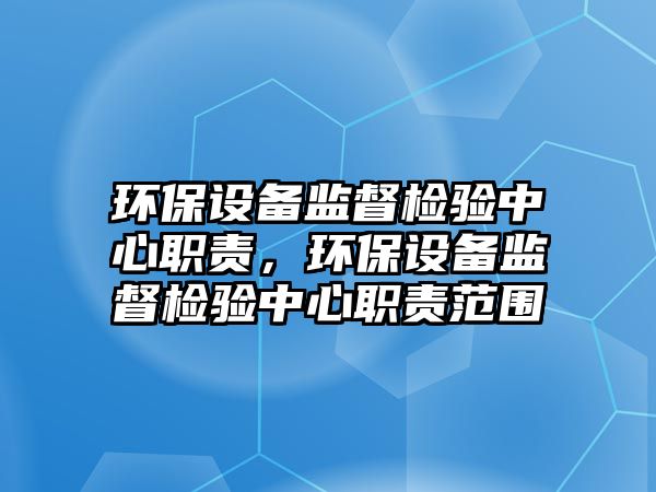 環(huán)保設(shè)備監(jiān)督檢驗(yàn)中心職責(zé)，環(huán)保設(shè)備監(jiān)督檢驗(yàn)中心職責(zé)范圍