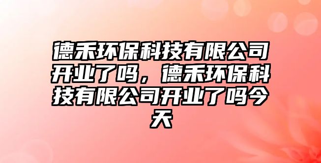 德禾環(huán)?？萍加邢薰鹃_業(yè)了嗎，德禾環(huán)?？萍加邢薰鹃_業(yè)了嗎今天