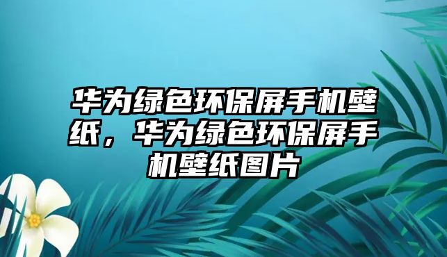 華為綠色環(huán)保屏手機(jī)壁紙，華為綠色環(huán)保屏手機(jī)壁紙圖片