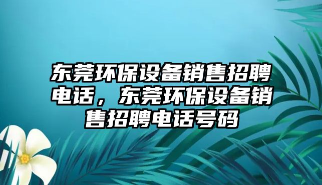 東莞環(huán)保設(shè)備銷售招聘電話，東莞環(huán)保設(shè)備銷售招聘電話號碼