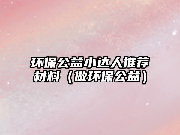 環(huán)保公益小達(dá)人推薦材料（做環(huán)保公益）
