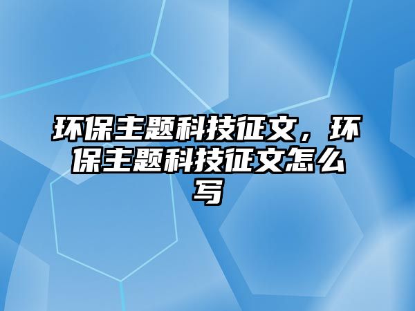 環(huán)保主題科技征文，環(huán)保主題科技征文怎么寫