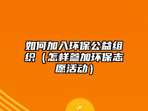如何加入環(huán)保公益組織（怎樣參加環(huán)保志愿活動(dòng)）