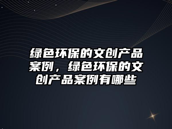 綠色環(huán)保的文創(chuàng)產(chǎn)品案例，綠色環(huán)保的文創(chuàng)產(chǎn)品案例有哪些