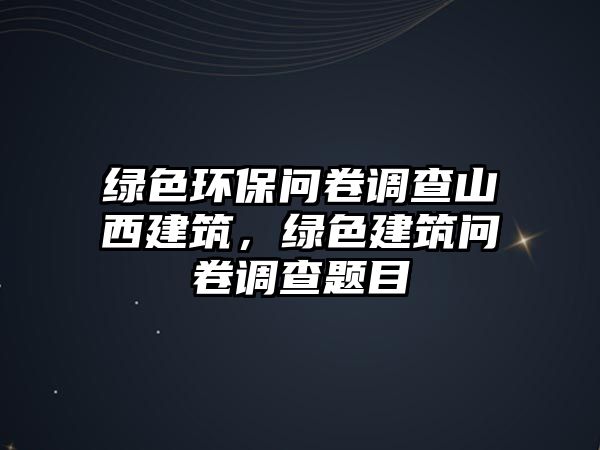 綠色環(huán)保問(wèn)卷調(diào)查山西建筑，綠色建筑問(wèn)卷調(diào)查題目