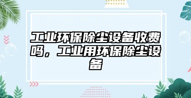 工業(yè)環(huán)保除塵設(shè)備收費(fèi)嗎，工業(yè)用環(huán)保除塵設(shè)備