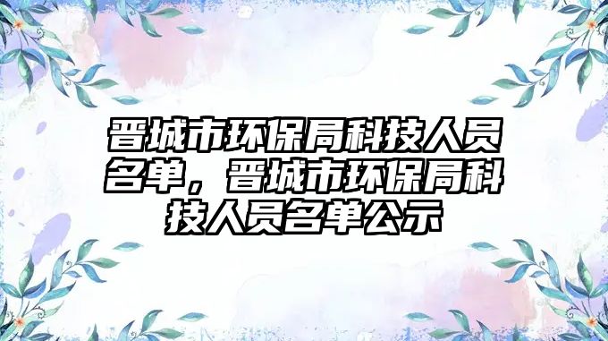 晉城市環(huán)保局科技人員名單，晉城市環(huán)保局科技人員名單公示