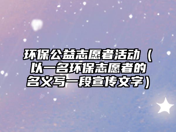 環(huán)保公益志愿者活動(dòng)（以一名環(huán)保志愿者的名義寫一段宣傳文字）