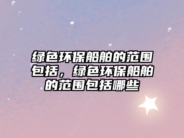 綠色環(huán)保船舶的范圍包括，綠色環(huán)保船舶的范圍包括哪些