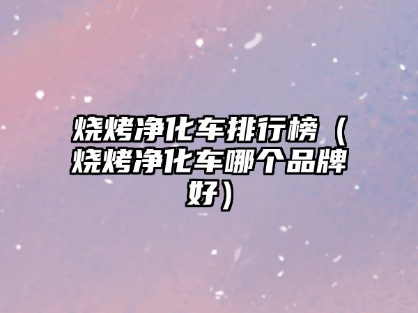 燒烤凈化車排行榜（燒烤凈化車哪個(gè)品牌好）