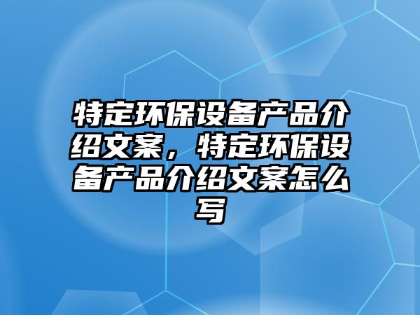 特定環(huán)保設(shè)備產(chǎn)品介紹文案，特定環(huán)保設(shè)備產(chǎn)品介紹文案怎么寫