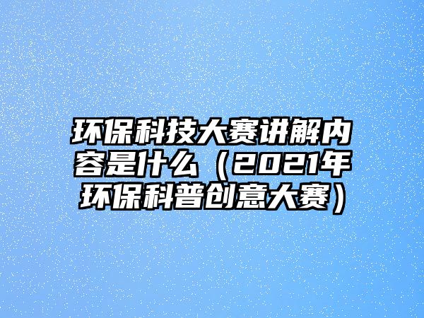 環(huán)保科技大賽講解內(nèi)容是什么（2021年環(huán)?？破談?chuàng)意大賽）