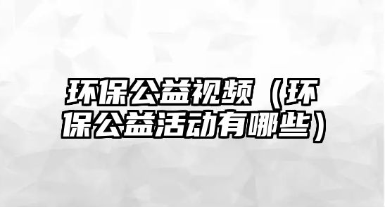 環(huán)保公益視頻（環(huán)保公益活動(dòng)有哪些）