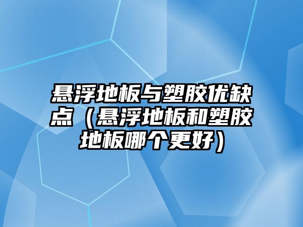 懸浮地板與塑膠優(yōu)缺點(diǎn)（懸浮地板和塑膠地板哪個(gè)更好）