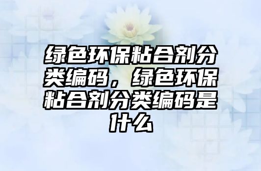 綠色環(huán)保粘合劑分類(lèi)編碼，綠色環(huán)保粘合劑分類(lèi)編碼是什么