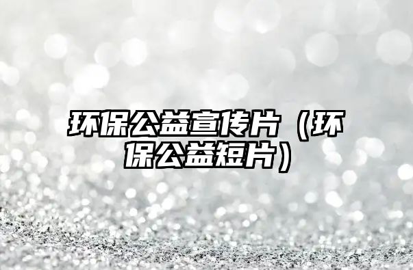 環(huán)保公益宣傳片（環(huán)保公益短片）