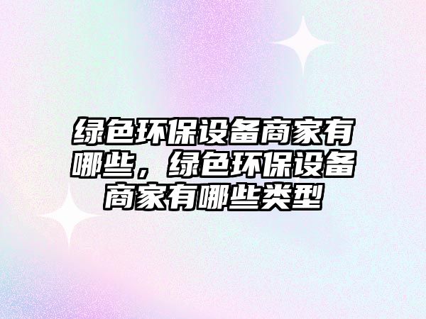 綠色環(huán)保設(shè)備商家有哪些，綠色環(huán)保設(shè)備商家有哪些類(lèi)型