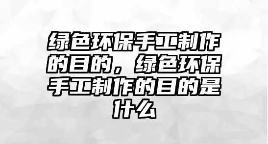 綠色環(huán)保手工制作的目的，綠色環(huán)保手工制作的目的是什么