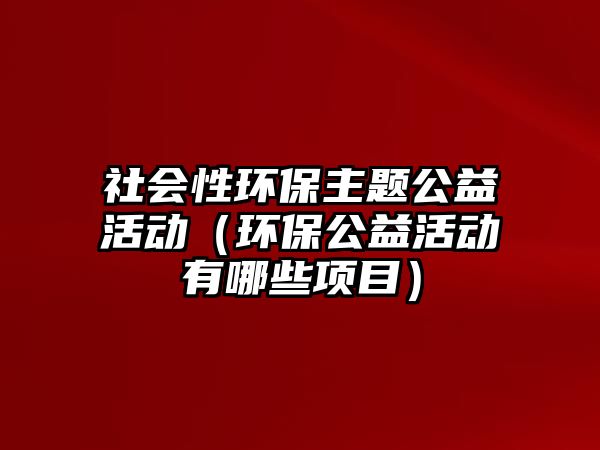 社會(huì)性環(huán)保主題公益活動(dòng)（環(huán)保公益活動(dòng)有哪些項(xiàng)目）