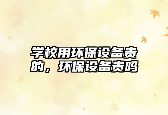 學校用環(huán)保設(shè)備貴的，環(huán)保設(shè)備貴嗎