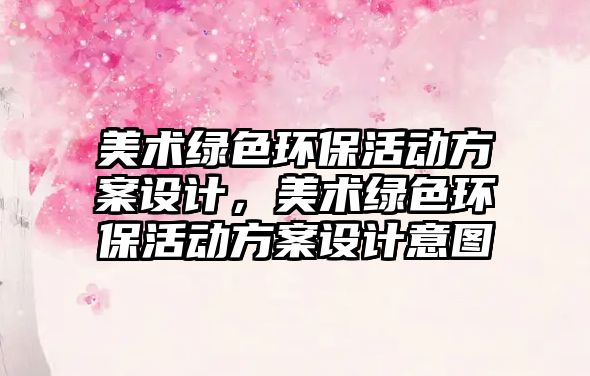 美術(shù)綠色環(huán)保活動(dòng)方案設(shè)計(jì)，美術(shù)綠色環(huán)保活動(dòng)方案設(shè)計(jì)意圖