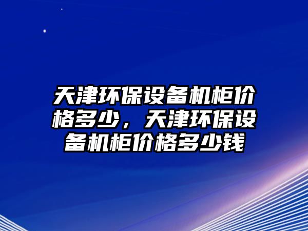 天津環(huán)保設(shè)備機(jī)柜價(jià)格多少，天津環(huán)保設(shè)備機(jī)柜價(jià)格多少錢