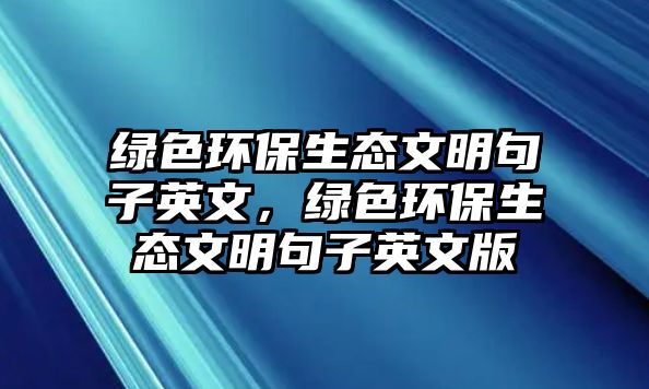 綠色環(huán)保生態(tài)文明句子英文，綠色環(huán)保生態(tài)文明句子英文版