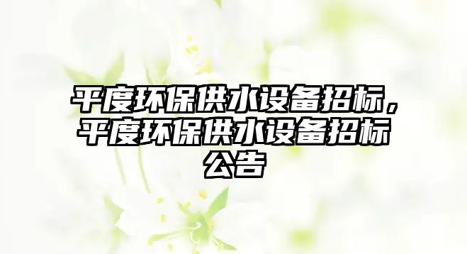 平度環(huán)保供水設備招標，平度環(huán)保供水設備招標公告