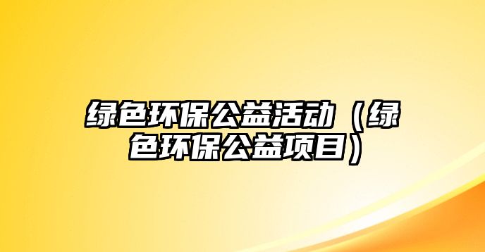 綠色環(huán)保公益活動（綠色環(huán)保公益項(xiàng)目）