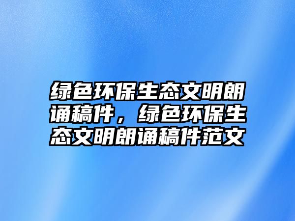 綠色環(huán)保生態(tài)文明朗誦稿件，綠色環(huán)保生態(tài)文明朗誦稿件范文