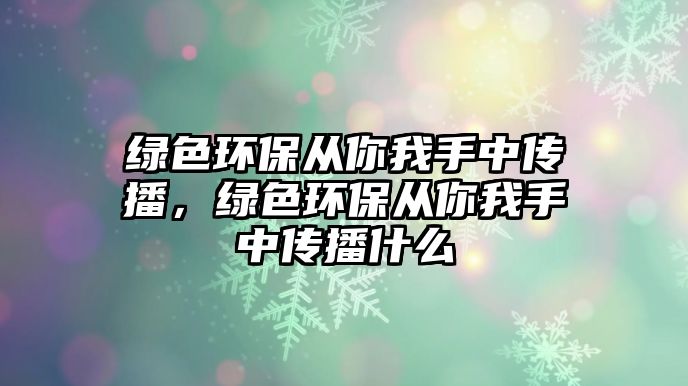 綠色環(huán)保從你我手中傳播，綠色環(huán)保從你我手中傳播什么