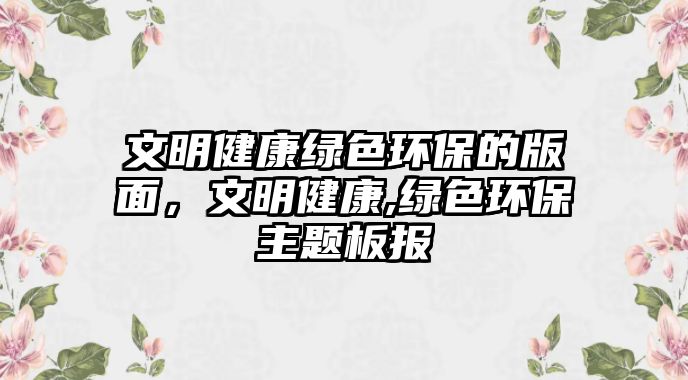 文明健康綠色環(huán)保的版面，文明健康,綠色環(huán)保主題板報(bào)