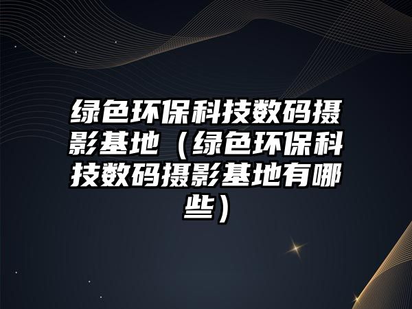 綠色環(huán)保科技數(shù)碼攝影基地（綠色環(huán)?？萍紨?shù)碼攝影基地有哪些）