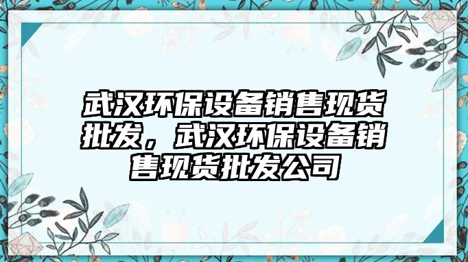 武漢環(huán)保設(shè)備銷售現(xiàn)貨批發(fā)，武漢環(huán)保設(shè)備銷售現(xiàn)貨批發(fā)公司