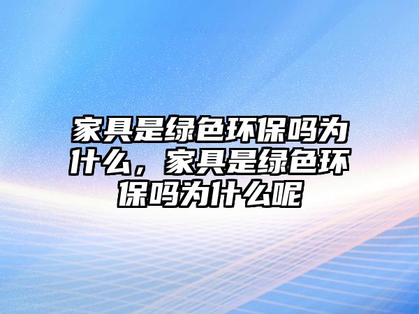 家具是綠色環(huán)保嗎為什么，家具是綠色環(huán)保嗎為什么呢