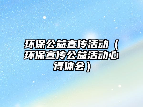 環(huán)保公益宣傳活動（環(huán)保宣傳公益活動心得體會）