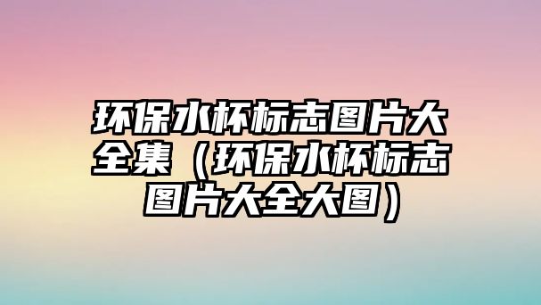 環(huán)保水杯標志圖片大全集（環(huán)保水杯標志圖片大全大圖）