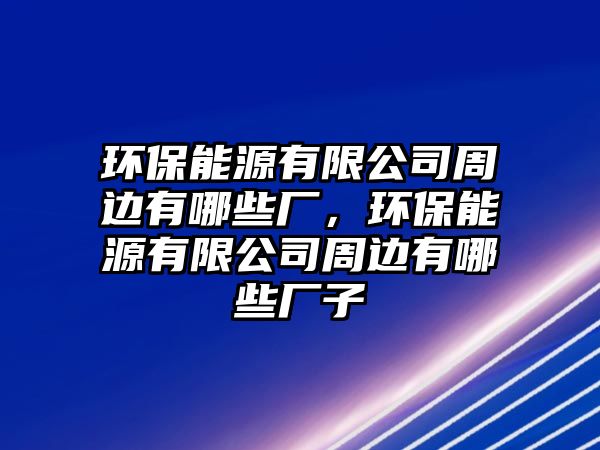 環(huán)保能源有限公司周邊有哪些廠，環(huán)保能源有限公司周邊有哪些廠子