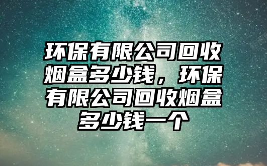 環(huán)保有限公司回收煙盒多少錢，環(huán)保有限公司回收煙盒多少錢一個