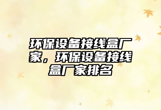環(huán)保設(shè)備接線盒廠家，環(huán)保設(shè)備接線盒廠家排名
