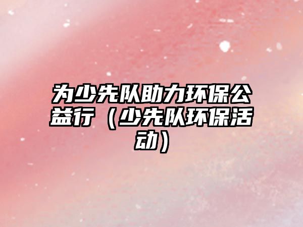 為少先隊(duì)助力環(huán)保公益行（少先隊(duì)環(huán)?；顒?dòng)）