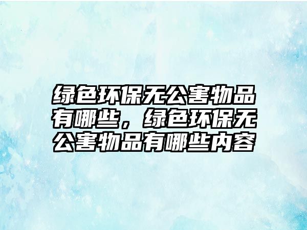 綠色環(huán)保無公害物品有哪些，綠色環(huán)保無公害物品有哪些內(nèi)容