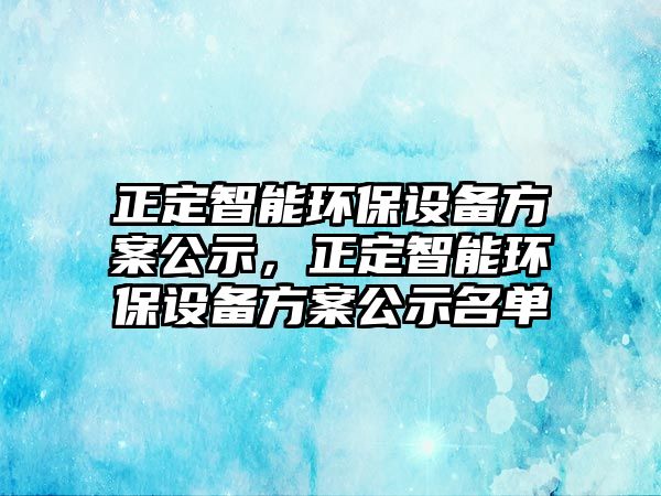 正定智能環(huán)保設備方案公示，正定智能環(huán)保設備方案公示名單