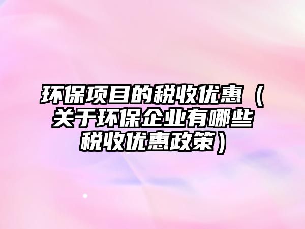環(huán)保項目的稅收優(yōu)惠（關于環(huán)保企業(yè)有哪些稅收優(yōu)惠政策）